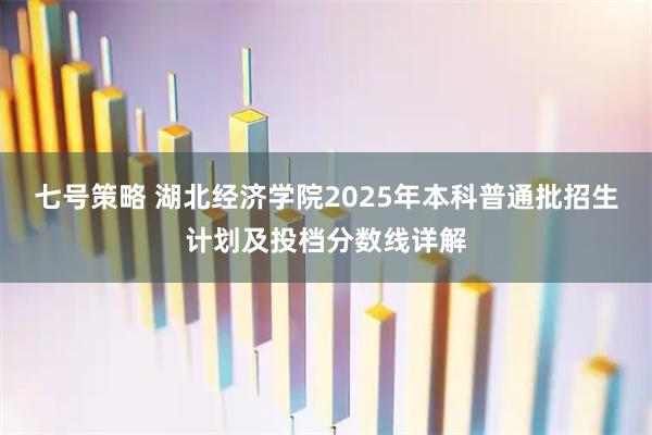 七号策略 湖北经济学院2025年本科普通批招生计划及投档分数线详解