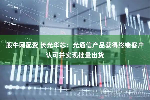 般牛网配资 长光华芯：光通信产品获得终端客户认可并实现批量出货
