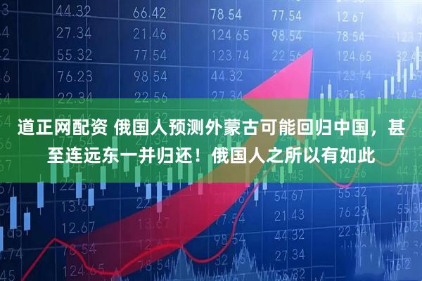 道正网配资 俄国人预测外蒙古可能回归中国,甚至连远东一并归还!俄国人之所以有如此