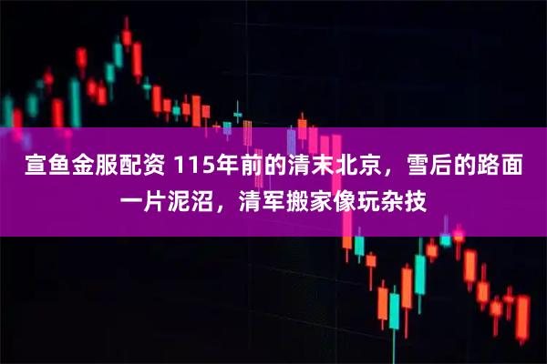 宣鱼金服配资 115年前的清末北京，雪后的路面一片泥沼，清军搬家像玩杂技